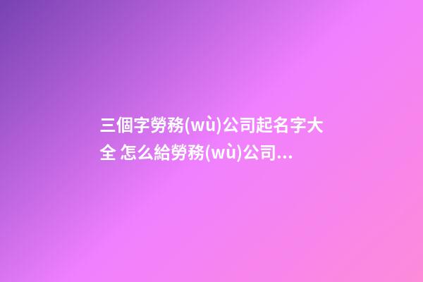三個字勞務(wù)公司起名字大全 怎么給勞務(wù)公司取名好-第1張-公司起名-玄機(jī)派